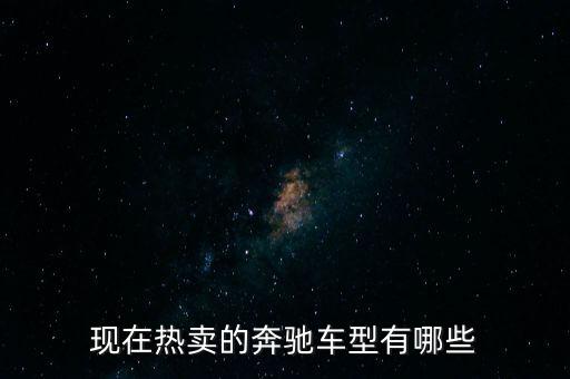 奔馳最暢銷的車是什么，現(xiàn)在熱賣的奔馳車型有哪些