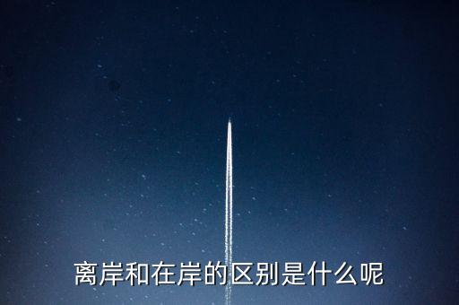 離岸和在岸是什么意思，離岸和在岸的區(qū)別是什么呢
