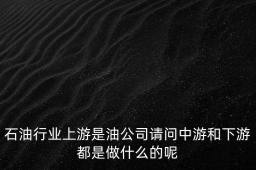 石油產(chǎn)業(yè)上中下游指什么，石油行業(yè)上游是油公司請(qǐng)問中游和下游都是做什么的呢