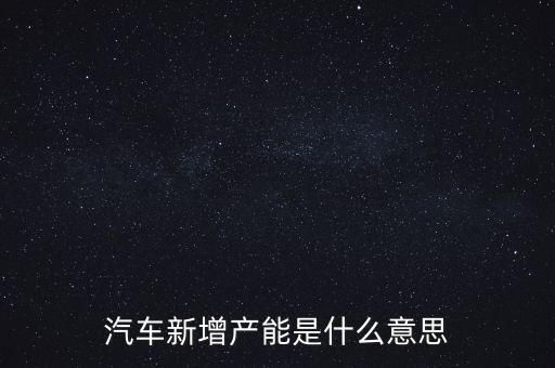 產(chǎn)能猛增是什么意思，汽車新增產(chǎn)能是什么意思