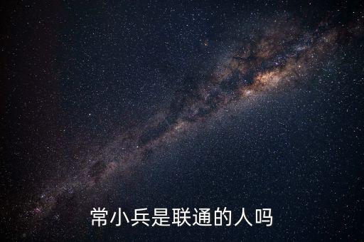 常小兵什么級別，常小兵是聯(lián)通的人嗎