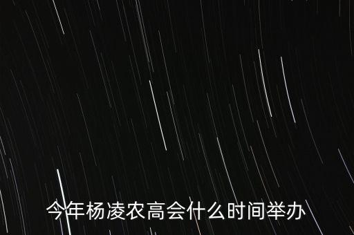 今年楊凌農(nóng)高會的熱點是什么，今年楊凌農(nóng)高會什么時間舉辦
