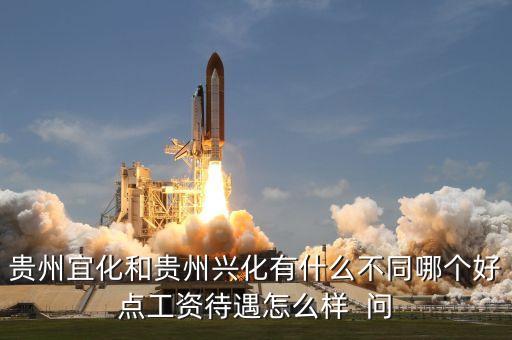 興義宜化什么時候拆遷，貴州宜化和貴州興化有什么不同哪個好點工資待遇怎么樣  問