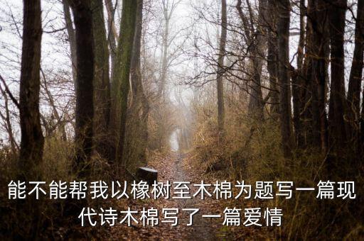 能不能幫我以橡樹至木棉為題寫一篇現(xiàn)代詩(shī)木棉寫了一篇愛情