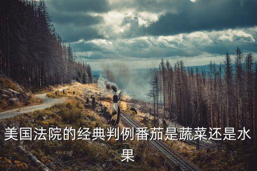 美國法院的經(jīng)典判例番茄是蔬菜還是水果