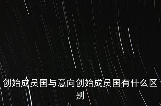 什么是意向創(chuàng)始成員國(guó)，意向創(chuàng)始成員國(guó)是什么意思