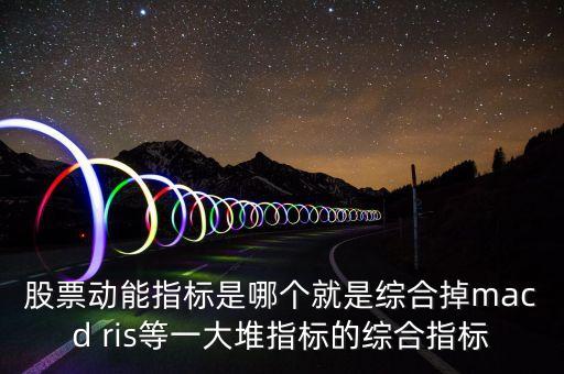 什么是股票動(dòng)能，股票動(dòng)能指標(biāo)是哪個(gè)就是綜合掉macd ris等一大堆指標(biāo)的綜合指標(biāo)