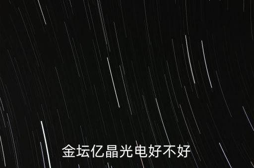 金壇億晶光為什么走的人那么多，金壇億晶光電好不好