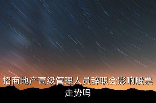 房地產(chǎn)高管為什么都離職，招商地產(chǎn)高級(jí)管理人員辭職會(huì)影響股票走勢(shì)嗎