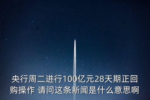 開展28天期正回購操作是什么意思，請解釋一下央行這張公告里正回購是什么意思