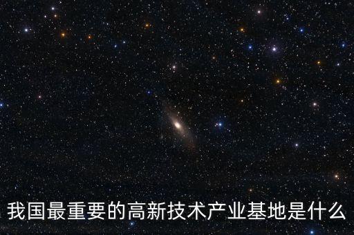 產(chǎn)業(yè)基地是什么，我國(guó)最重要的高新技術(shù)產(chǎn)業(yè)基地是什么