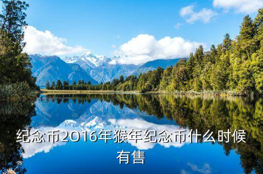 十二生肖猴幣什么時(shí)間有，猴年紀(jì)念幣預(yù)定時(shí)間