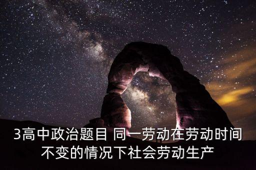 全社會(huì)勞動(dòng)生產(chǎn)率的提高是什么的結(jié)果，3高中政治題目 同一勞動(dòng)在勞動(dòng)時(shí)間不變的情況下社會(huì)勞動(dòng)生產(chǎn)
