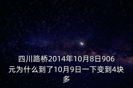 四川路橋什么時候分紅，四川路橋2014年10月8日906元為什么到了10月9日一下變到4塊多