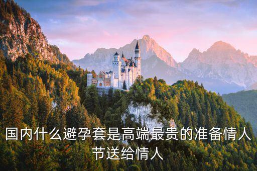 國(guó)內(nèi)避孕套用什么，國(guó)內(nèi)什么避孕套是高端最貴的準(zhǔn)備情人節(jié)送給情人
