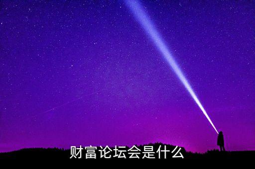 財富論壇是什么，財富論壇會是什么