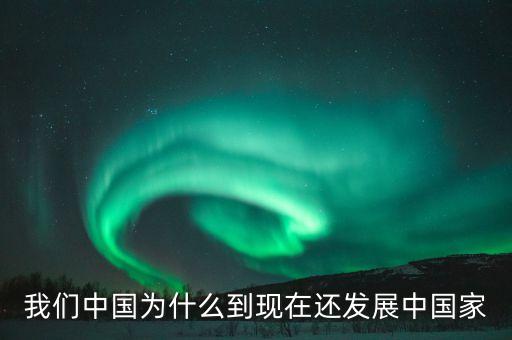 為什么中國仍是發(fā)展中國家，我們中國為什么到現(xiàn)在還發(fā)展中國家