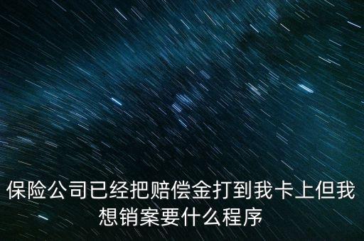 保險銷案什么流程，保險公司已經(jīng)把賠償金打到我卡上但我想銷案要什么程序