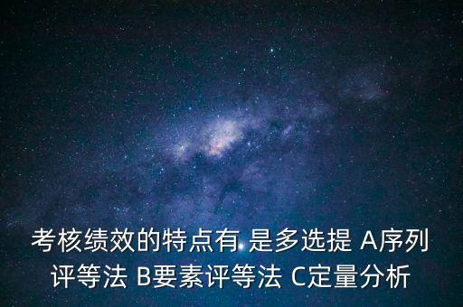 東大阿爾派實施員工績效考評的特點(diǎn)是什么，考核績效的特點(diǎn)有 是多選提 A序列評等法 B要素評等法 C定量分析