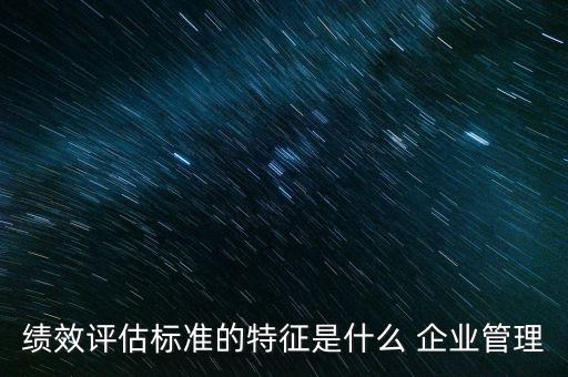 績(jī)效評(píng)估標(biāo)準(zhǔn)的特征是什么 企業(yè)管理