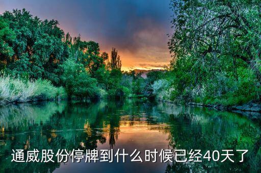 通威股份什么時(shí)候復(fù)牌，通威股份停牌到什么時(shí)候已經(jīng)40天了
