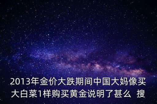 中國大媽為什么買黃金，2013年金價大跌期間中國大媽像買大白菜1樣購買黃金說明了甚么  搜