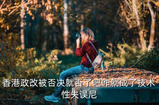 香港政改改什么，香港政改被否決就否了吧咋就成了技術(shù)性失誤尼