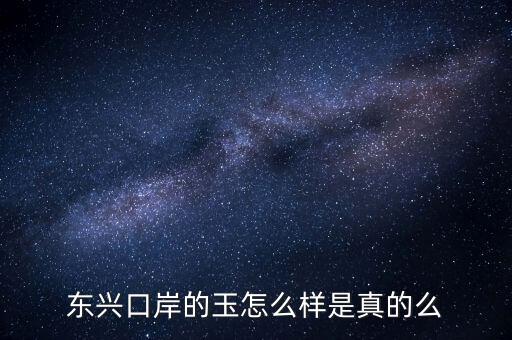 廣西東興口岸賣什么的，東興口岸的玉怎么樣是真的么
