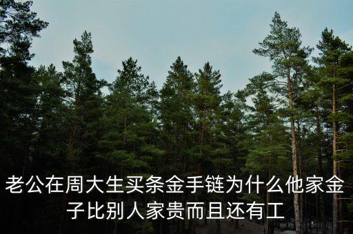 周生生的黃金為什么貴，老公在周大生買條金手鏈為什么他家金子比別人家貴而且還有工