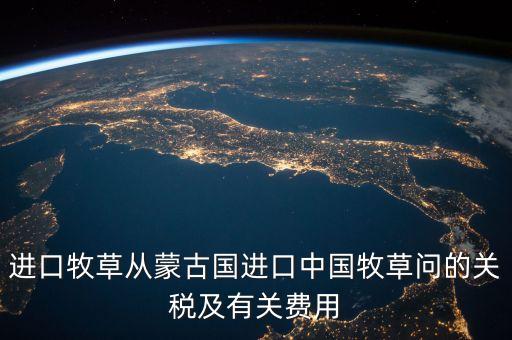 中國為什么進口牧草，進口牧草從蒙古國進口中國牧草問的關(guān)稅及有關(guān)費用