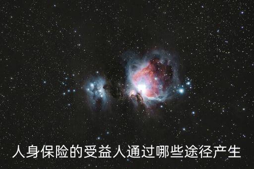 什么是受益人，人身保險的受益人通過哪些途徑產(chǎn)生