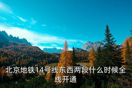 北京地鐵14號(hào)線東段什么時(shí)候開通，北京地鐵14號(hào)線東西兩段什么時(shí)候全線開通
