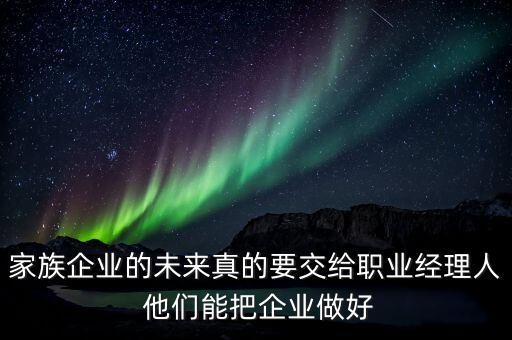 家族企業(yè)什么時(shí)候能交給后輩，家族企業(yè)的未來真的要交給職業(yè)經(jīng)理人 他們能把企業(yè)做好