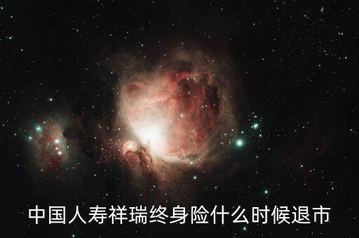 中國(guó)人壽瑞祥為什么停售，中國(guó)人壽祥瑞終身險(xiǎn)什么時(shí)候退市