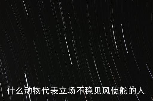 什么動物象征著領(lǐng)頭者，什么動物代表立場不穩(wěn)見風(fēng)使舵的人