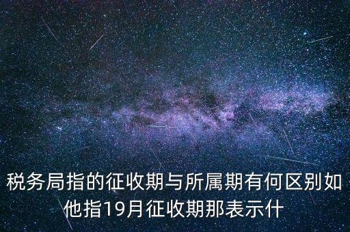 第一期征收什么意思，稅務局指的征收期與所屬期有何區(qū)別如他指19月征收期那表示什