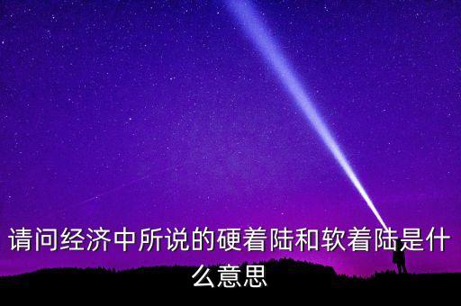 什么叫經(jīng)濟(jì)硬著陸，請問經(jīng)濟(jì)中所說的硬著陸和軟著陸是什么意思