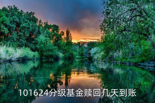 拆分的國(guó)防分級(jí)贖回什么時(shí)候到賬，101624分級(jí)基金贖回幾天到賬