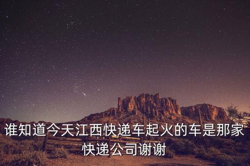 江西快遞貨車起火什么公司，誰知道今天江西快遞車起火的車是那家快遞公司謝謝