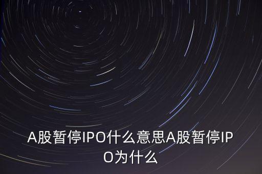 a股暫停ipo是什么意思，A股暫停IPO什么意思A股暫停IPO為什么