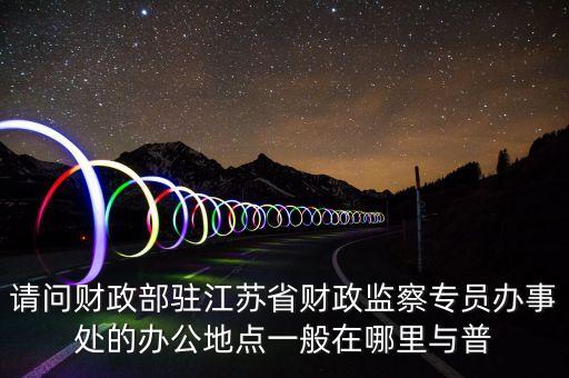 請問財政部駐江蘇省財政監(jiān)察專員辦事處的辦公地點(diǎn)一般在哪里與普