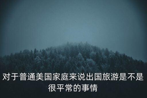 對(duì)于普通美國家庭來說出國旅游是不是很平常的事情