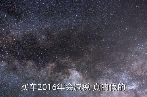 2016買車降稅什么意思，買車2016年會(huì)減稅 真的假的