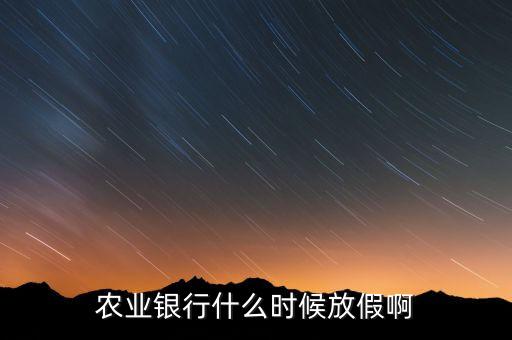 農(nóng)業(yè)銀行什么時候放假，農(nóng)業(yè)銀行什么時候放假啊