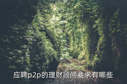 p2p招聘有什么要求么，面試p2p主管應(yīng)具備的條件應(yīng)該怎么招聘