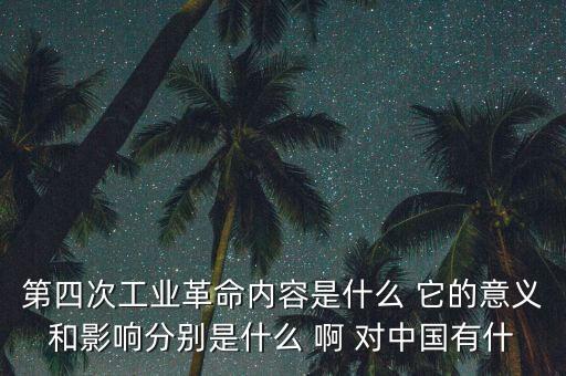 什么是第四次工業(yè)革命，第四次工業(yè)革命內(nèi)容是什么 它的意義和影響分別是什么 啊 對(duì)中國有什
