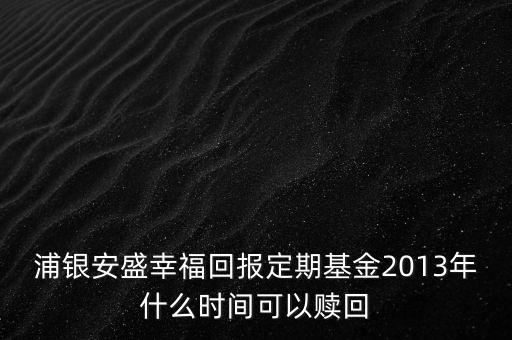 浦銀安盛幸?；貓?bào)定期基金2013年什么時(shí)間可以贖回
