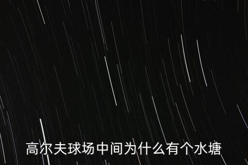 高爾夫球場(chǎng)為什么耗水，高爾夫球場(chǎng)中間為什么有個(gè)水塘