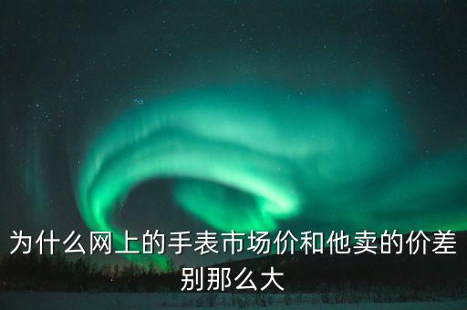 為什么網(wǎng)上的手表市場(chǎng)價(jià)和他賣(mài)的價(jià)差別那么大