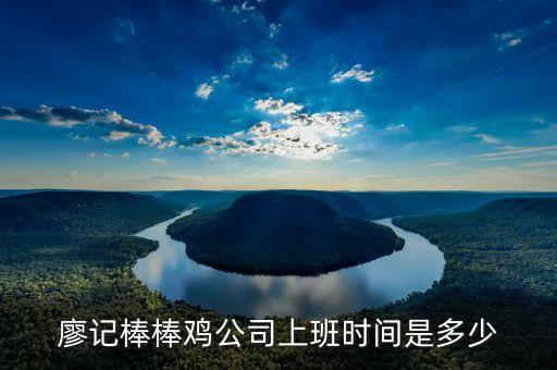 廖記棒棒雞什么時候閃惠，廖記棒棒雞公司上班時間是多少
